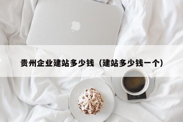 贵州企业建站多少钱(建站多少钱一个)