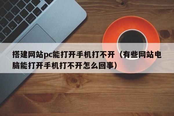 搭建网站pc能打开手机打不开（有些网站电脑能打开手机打不开怎么回事）