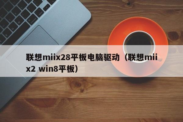 联想miix28平板电脑驱动(联想miix2 win8平板)