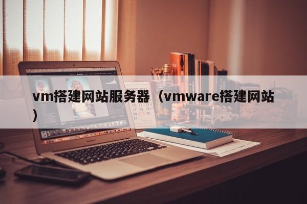vm搭建网站服务器（vmware搭建网站）
