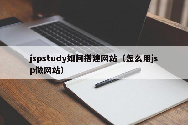 jspstudy如何搭建网站（怎么用jsp做网站）