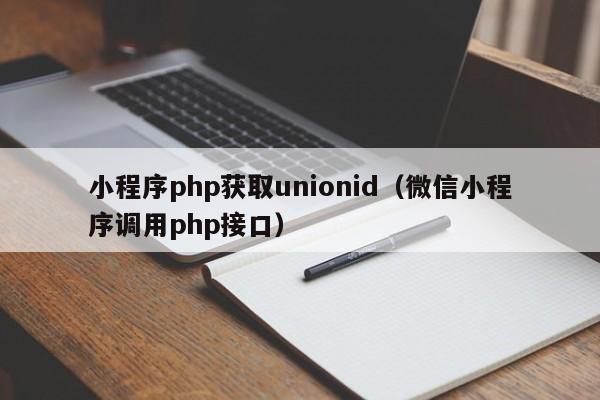 小程序php获取unionid（微信小程序调用php接口）