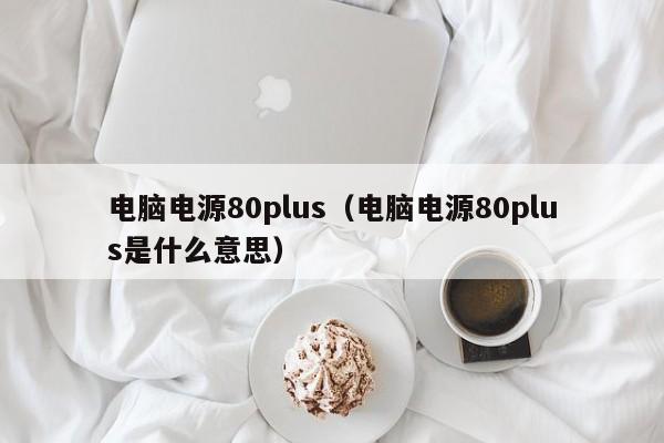 电脑电源80plus(电脑电源80plus是什么意思)