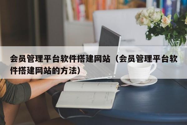 会员管理平台软件搭建网站（会员管理平台软件搭建网站的方法）