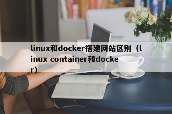 linux和docker搭建网站区别（linux container和docker）