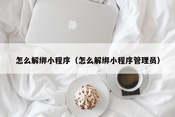 怎么解绑小程序（怎么解绑小程序管理员）