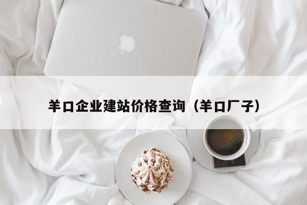 羊口企业建站价格查询(羊口厂子)