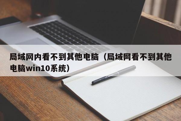 局域网内看不到其他电脑（局域网看不到其他电脑win10系统）