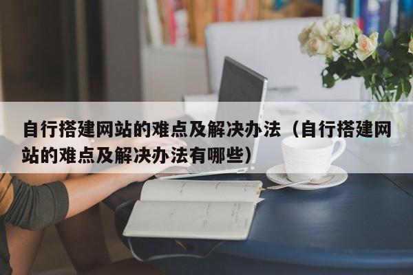 自行搭建网站的难点及解决办法（自行搭建网站的难点及解决办法有哪些）