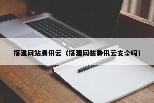 搭建网站腾讯云（搭建网站腾讯云安全吗）