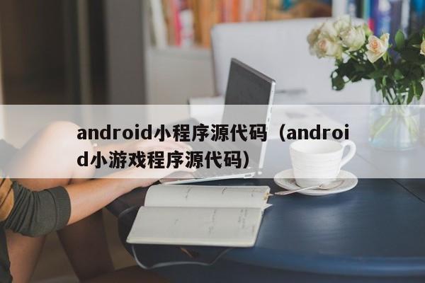 android小程序源代码（android小游戏程序源代码）