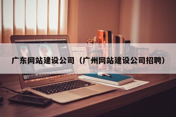 广东网站建设公司(广州网站建设公司招聘)
