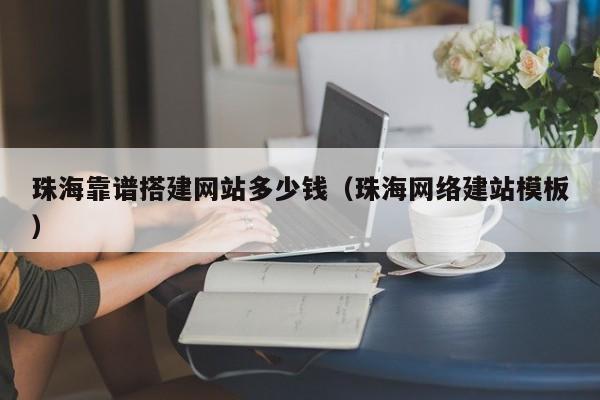珠海靠谱搭建网站多少钱(珠海网络建站模板)