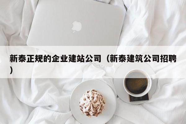 新泰正规的企业建站公司(新泰建筑公司招聘)