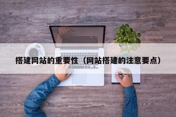 搭建网站的重要性(网站搭建的注意要点)