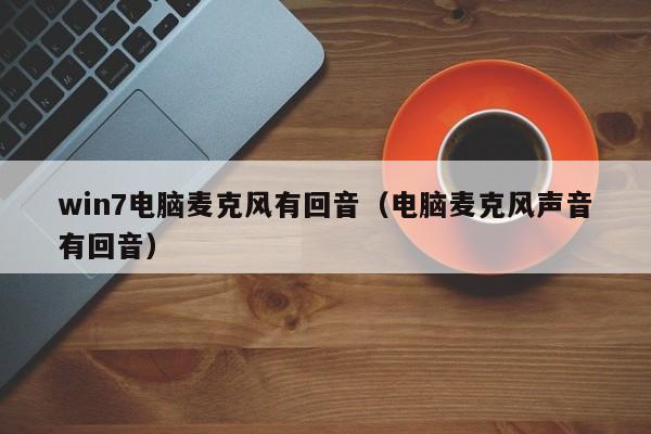 win7电脑麦克风有回音（电脑麦克风声音有回音）