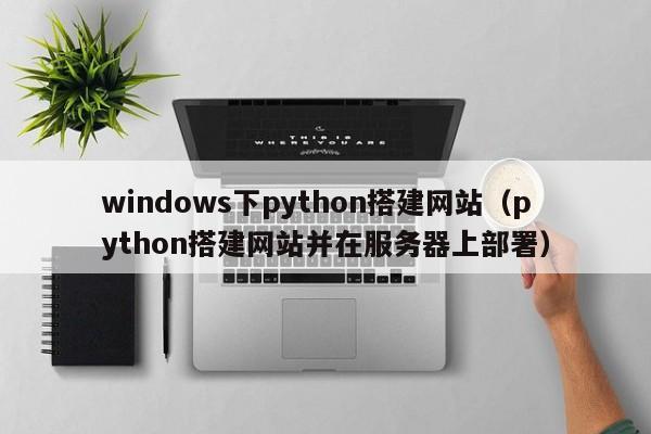 windows下python搭建网站(python搭建网站并在服务器上部署)
