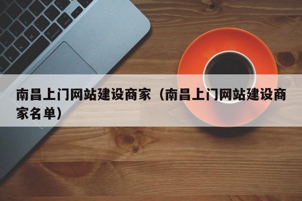 南昌上门网站建设商家(南昌上门网站建设商家名单)