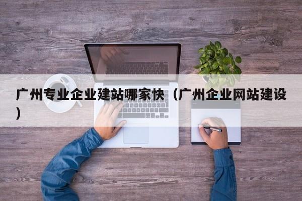 广州专业企业建站哪家快(广州企业网站建设)