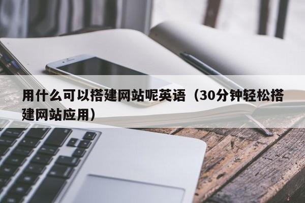 用什么可以搭建网站呢英语（30分钟轻松搭建网站应用）