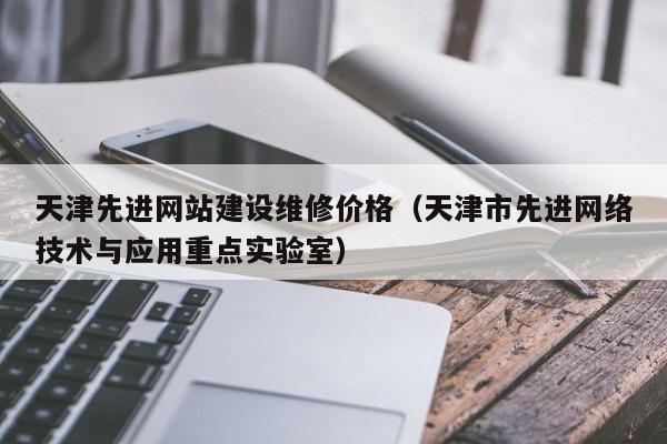 天津先进网站建设维修价格(天津市先进网络技术与应用重点实验室)