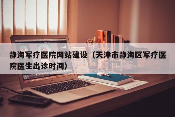 静海军疗医院网站建设（天津市静海区军疗医院医生出诊时间）