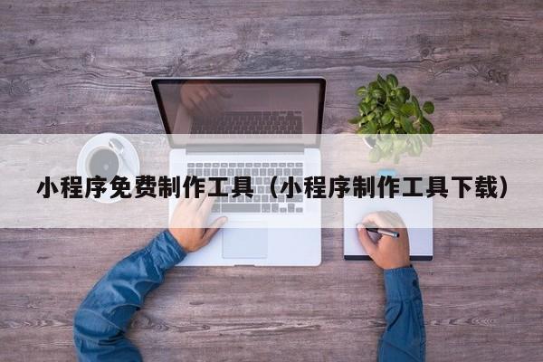 小程序免费制作工具（小程序制作工具下载）