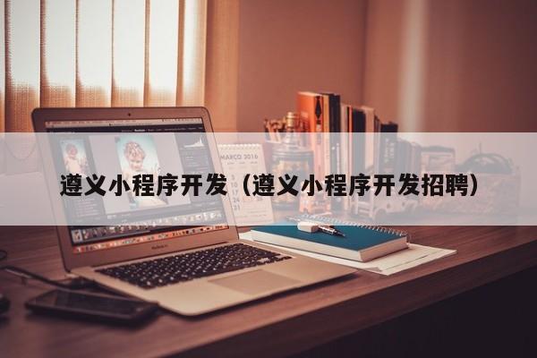 遵义小程序开发（遵义小程序开发招聘）