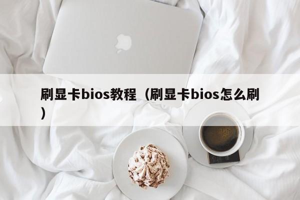 刷显卡bios教程(刷显卡bios怎么刷)