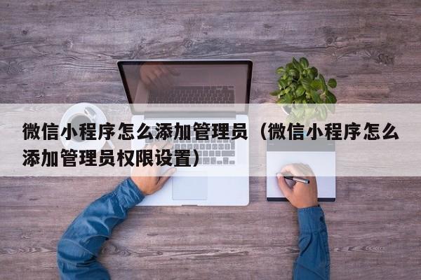 微信小程序怎么添加管理员（微信小程序怎么添加管理员权限设置）
