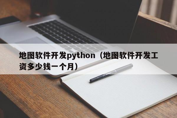地图软件开发python(地图软件开发工资多少钱一个月)