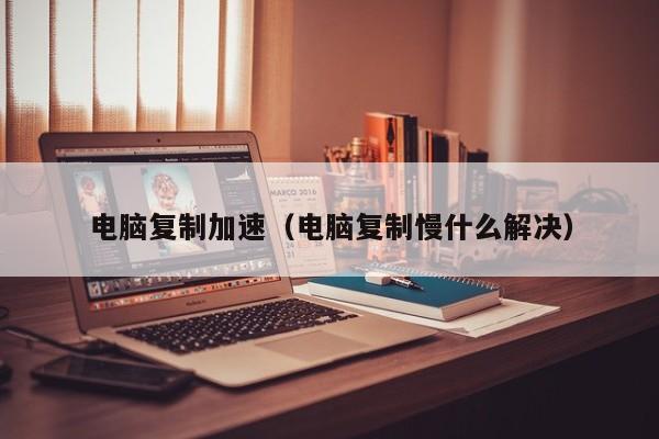 电脑复制加速（电脑复制慢什么解决）