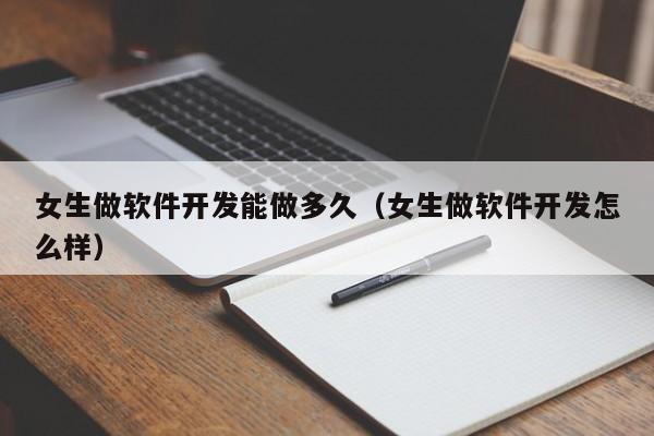 女生做软件开发能做多久（女生做软件开发怎么样）