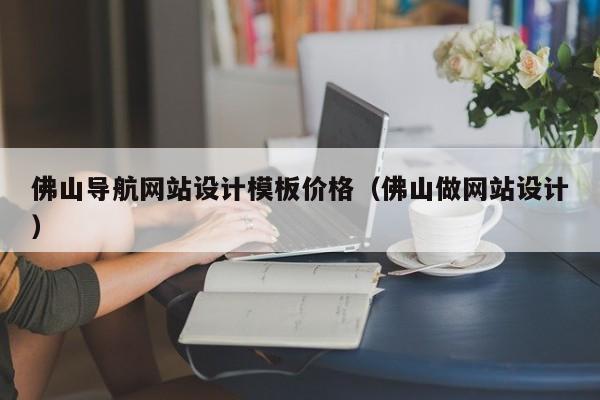 佛山导航网站设计模板价格（佛山做网站设计）