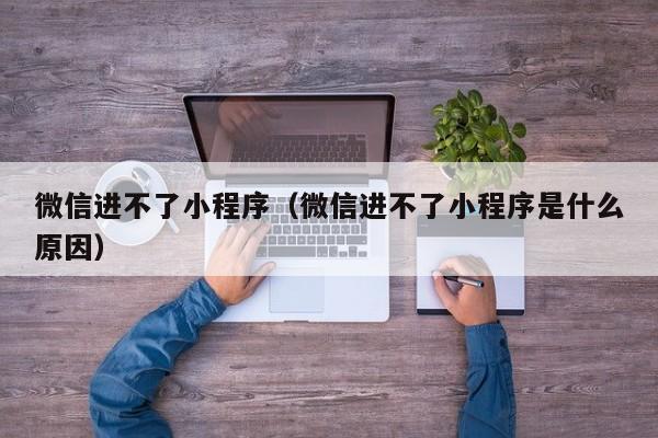 微信进不了小程序（微信进不了小程序是什么原因）