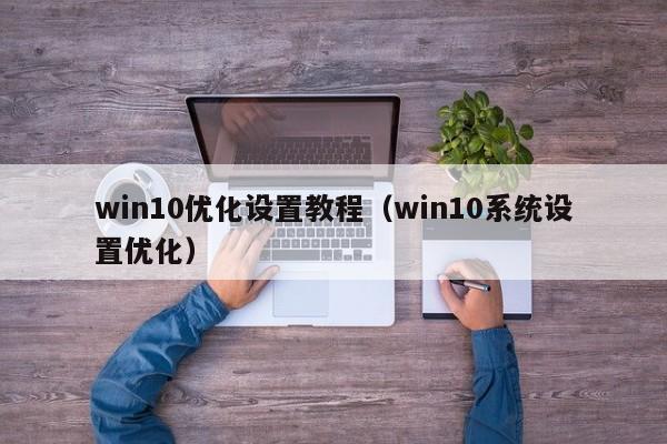 win10优化设置教程(win10系统设置优化)