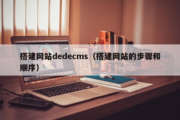 搭建网站dedecms(搭建网站的步骤和顺序)