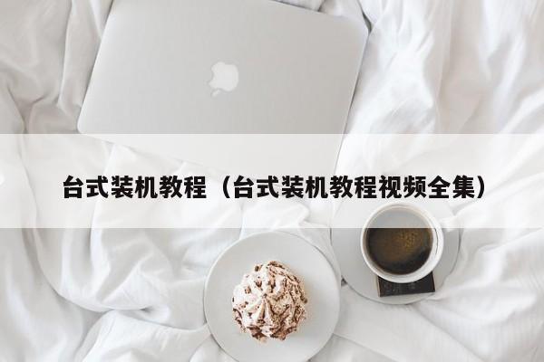 台式装机教程(台式装机教程视频全集)