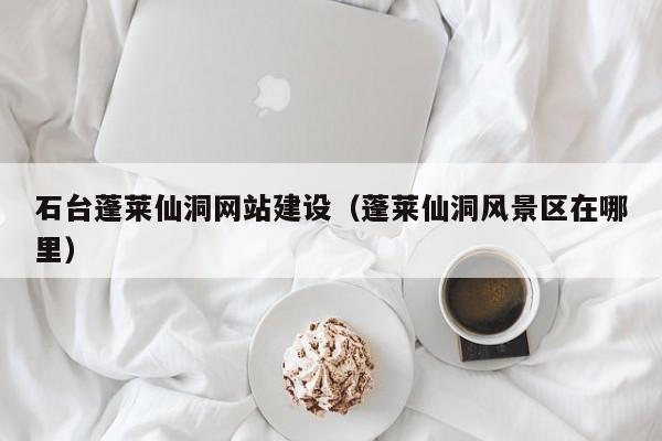 石台蓬莱仙洞网站建设（蓬莱仙洞风景区在哪里）