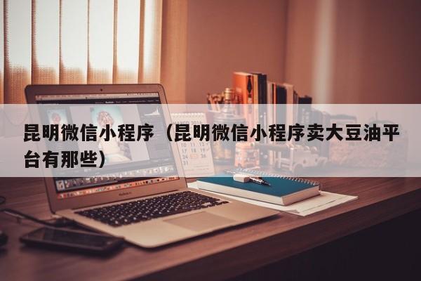 昆明微信小程序（昆明微信小程序卖大豆油平台有那些）
