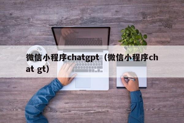 微信小程序chatgpt(微信小程序chat gt)