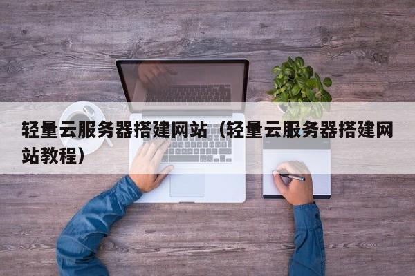 轻量云服务器搭建网站（轻量云服务器搭建网站教程）