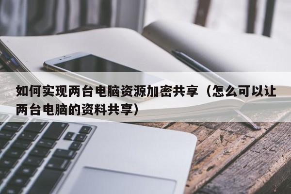 如何实现两台电脑资源加密共享（怎么可以让两台电脑的资料共享）