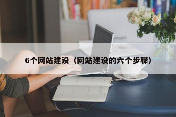6个网站建设（网站建设的六个步骤）