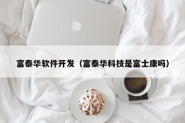 富泰华软件开发（富泰华科技是富士康吗）