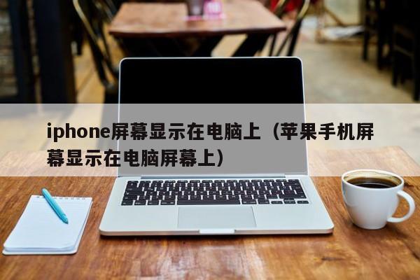 iphone屏幕显示在电脑上（苹果手机屏幕显示在电脑屏幕上）