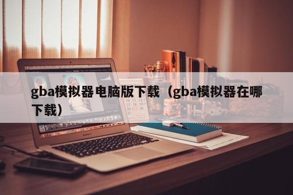 gba模拟器电脑版下载（gba模拟器在哪下载）