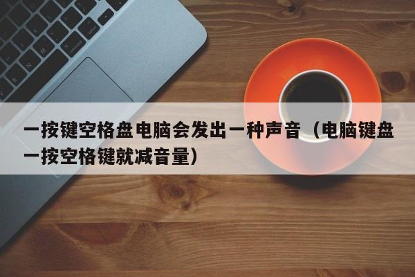 一按键空格盘电脑会发出一种声音（电脑键盘一按空格键就减音量）