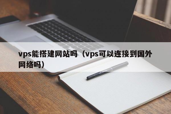 vps能搭建网站吗（vps可以连接到国外网络吗）