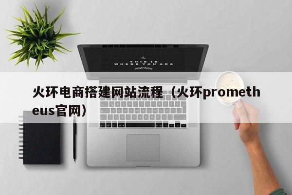 火环电商搭建网站流程（火环prometheus官网）